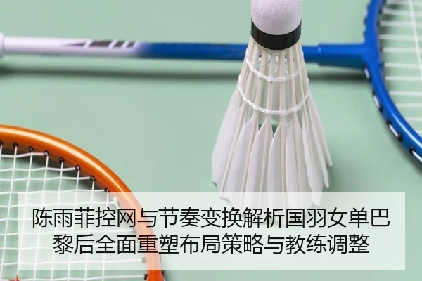 陈雨菲控网与节奏变换解析国羽女单巴黎后全面重塑布局策略与教练调整